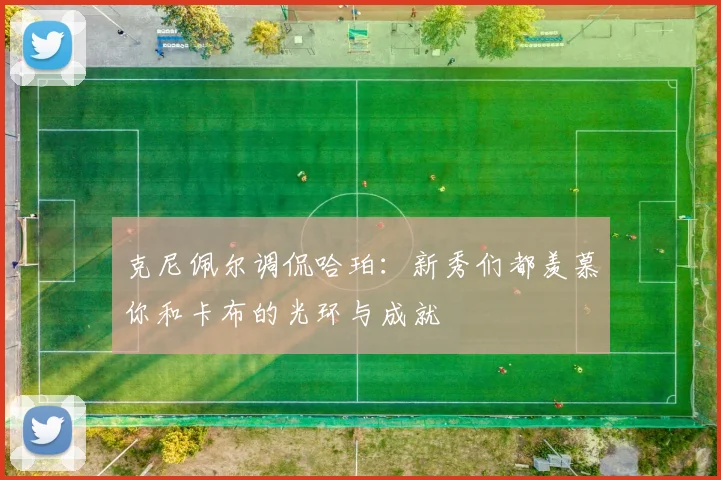 克尼佩尔调侃哈珀：新秀们都羡慕你和卡布的光环与成就