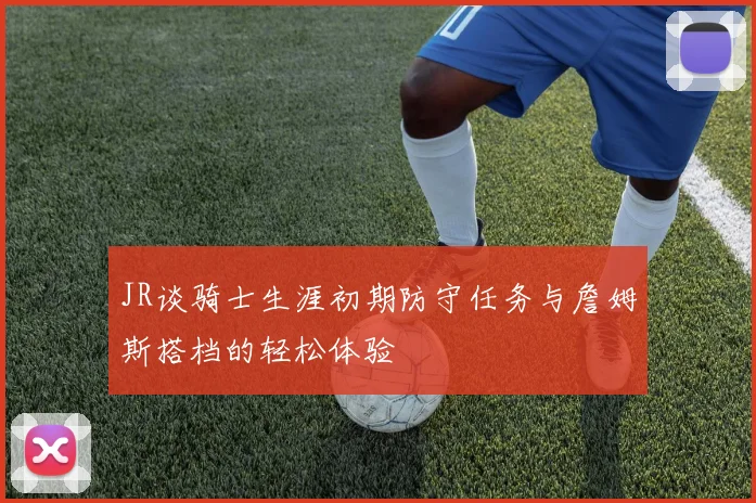 JR谈骑士生涯初期防守任务与詹姆斯搭档的轻松体验