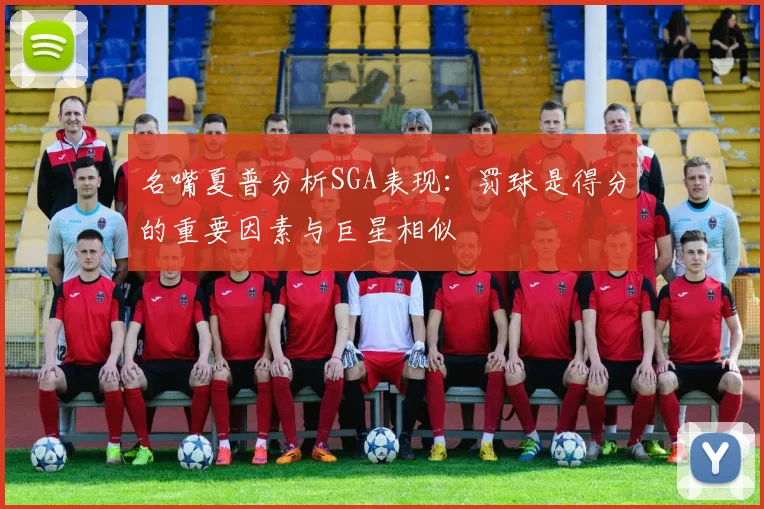 名嘴夏普分析SGA表现：罚球是得分的重要因素与巨星相似