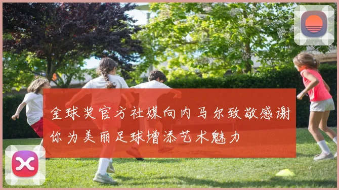 金球奖官方社媒向内马尔致敬感谢你为美丽足球增添艺术魅力