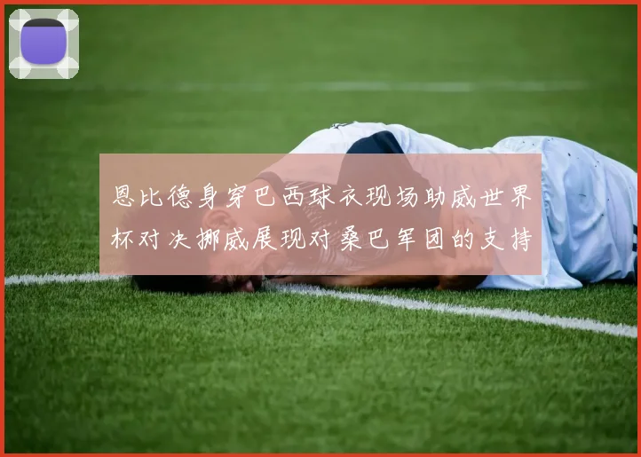 恩比德身穿巴西球衣现场助威世界杯对决挪威展现对桑巴军团的支持