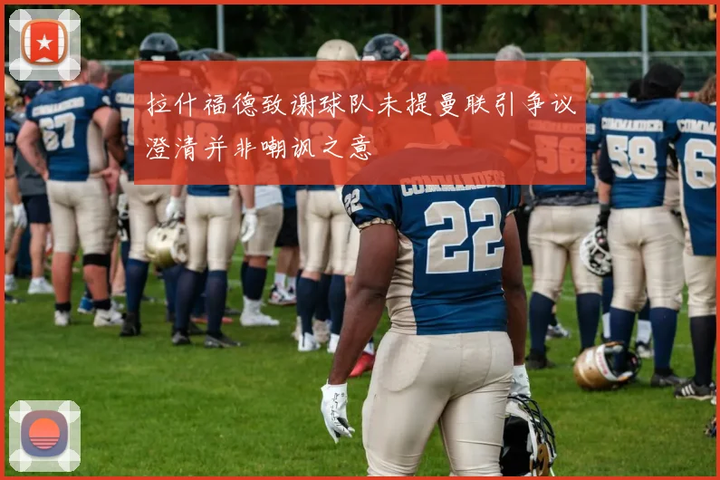 拉什福德致谢球队未提曼联引争议澄清并非嘲讽之意
