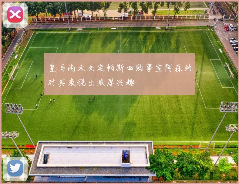 皇马尚未决定帕斯回购事宜阿森纳对其表现出浓厚兴趣