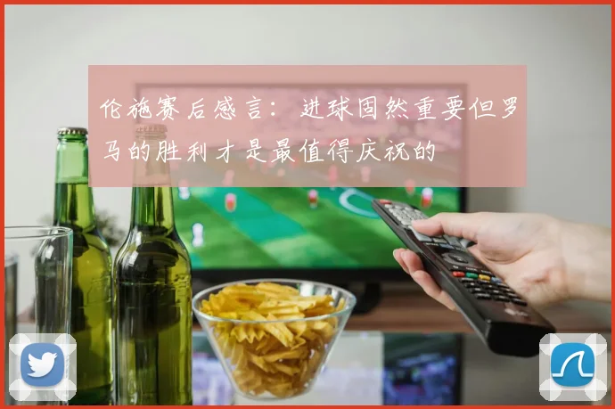 伦施赛后感言：进球固然重要但罗马的胜利才是最值得庆祝的
