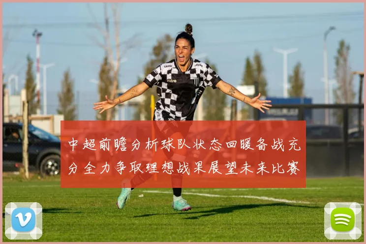 中超前瞻分析球队状态回暖备战充分全力争取理想战果展望未来比赛挑战