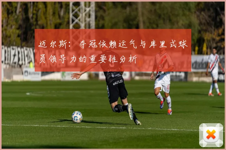 迈尔斯：夺冠依赖运气与库里式球员领导力的重要性分析