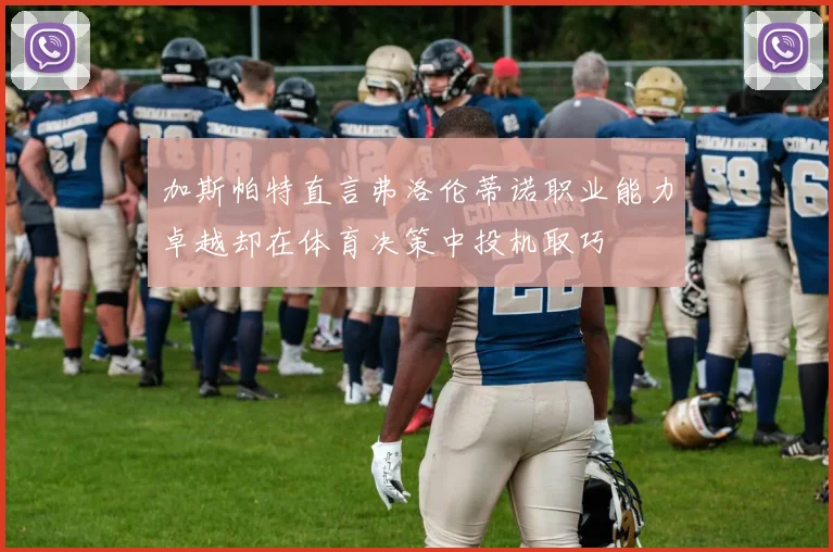 加斯帕特直言弗洛伦蒂诺职业能力卓越却在体育决策中投机取巧