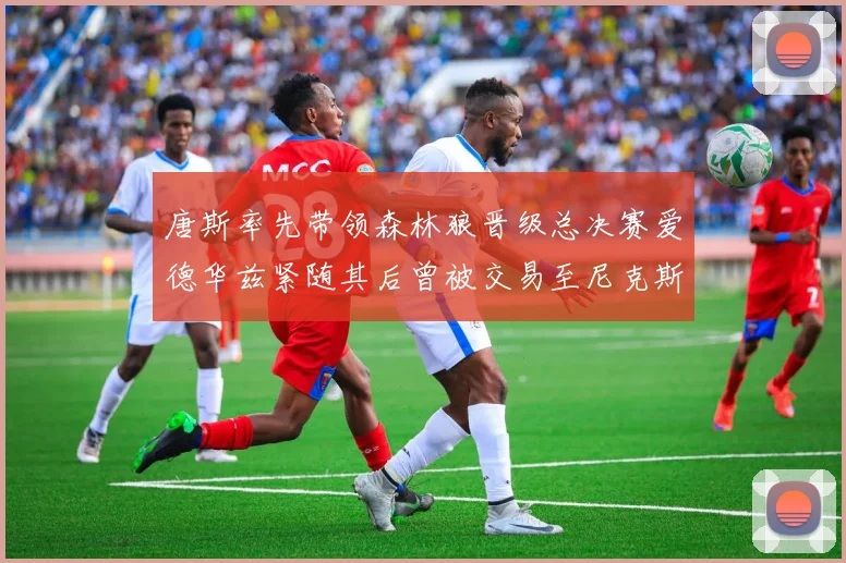 唐斯率先带领森林狼晋级总决赛爱德华兹紧随其后曾被交易至尼克斯
