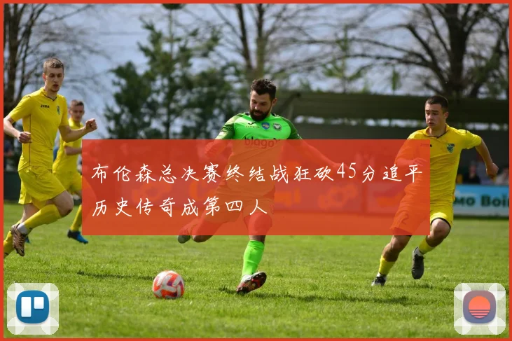 布伦森总决赛终结战狂砍45分追平历史传奇成第四人