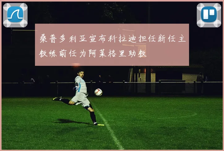 桑普多利亚宣布科拉迪担任新任主教练前任为阿莱格里助教