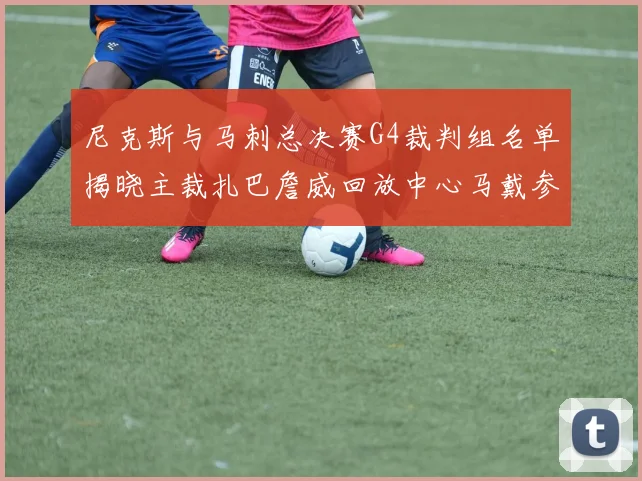 尼克斯与马刺总决赛G4裁判组名单揭晓主裁扎巴詹威回放中心马戴参与执法