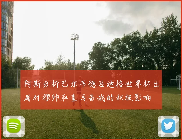 阿斯分析巴尔韦德吕迪格世界杯出局对穆帅和皇马备战的积极影响
