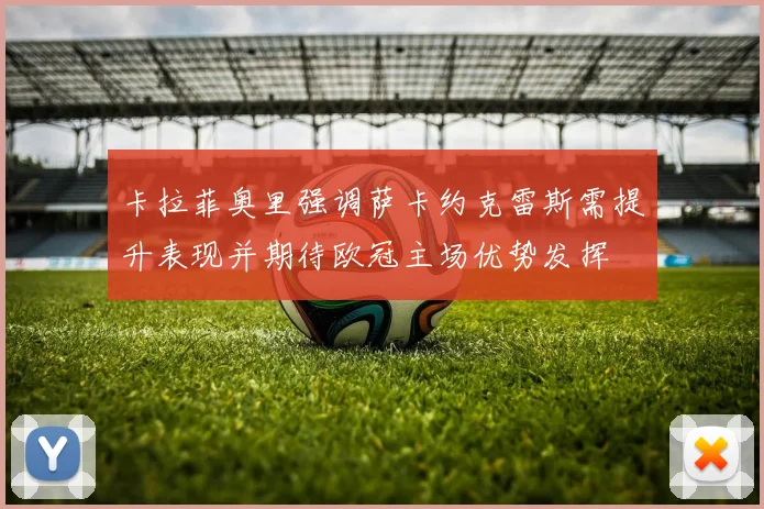 卡拉菲奥里强调萨卡约克雷斯需提升表现并期待欧冠主场优势发挥
