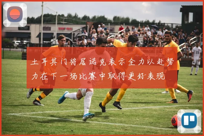 土耳其门将居诺克表示全力以赴努力在下一场比赛中取得更好表现