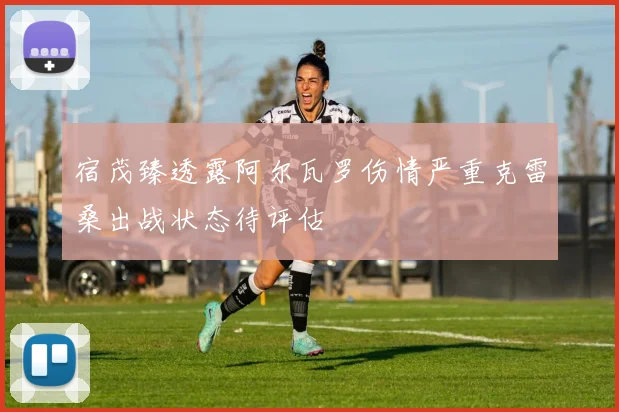 宿茂臻透露阿尔瓦罗伤情严重克雷桑出战状态待评估