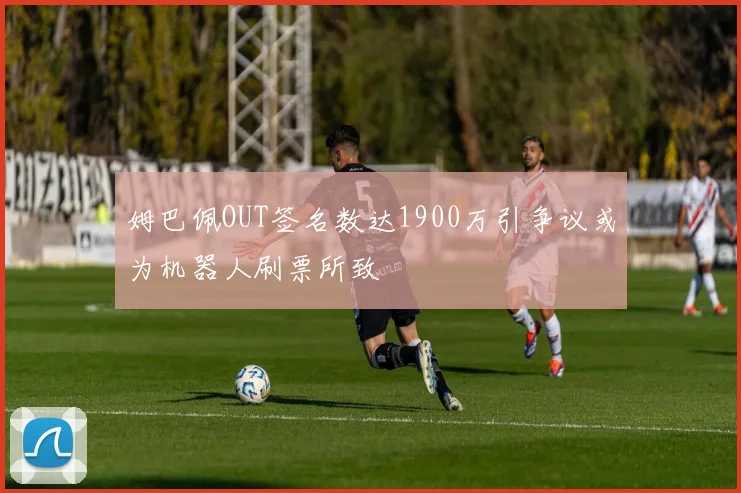 姆巴佩OUT签名数达1900万引争议或为机器人刷票所致