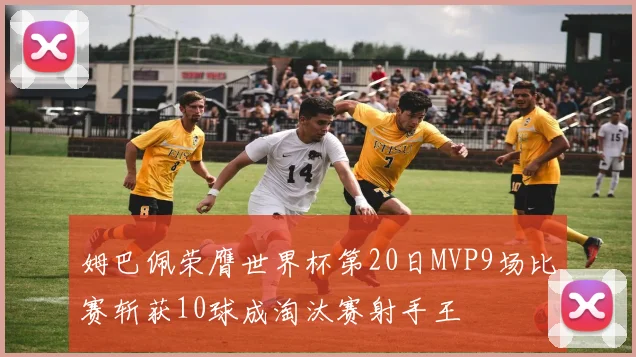 姆巴佩荣膺世界杯第20日MVP9场比赛斩获10球成淘汰赛射手王