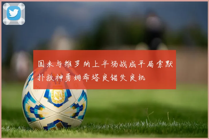 国米与维罗纳上半场战成平局索默扑救神勇姆希塔良错失良机