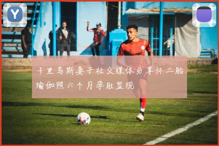 卡里乌斯妻子社交媒体分享怀二胎瑜伽照六个月孕肚显现