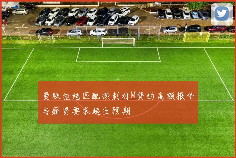 曼联拒绝匹配热刺对M费的高额报价与薪资要求超出预期