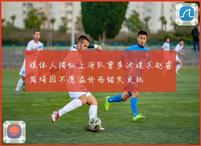 媒体人揭秘上海队曾多次追求赵睿周琦因不愿溢价而错失良机