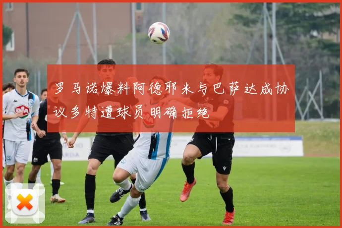 罗马诺爆料阿德耶米与巴萨达成协议多特遭球员明确拒绝