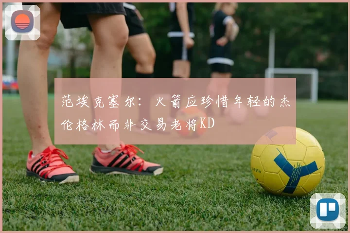 范埃克塞尔：火箭应珍惜年轻的杰伦格林而非交易老将KD