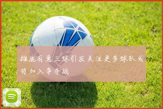 雄鹿有意三球引发关注更多球队或将加入争夺战