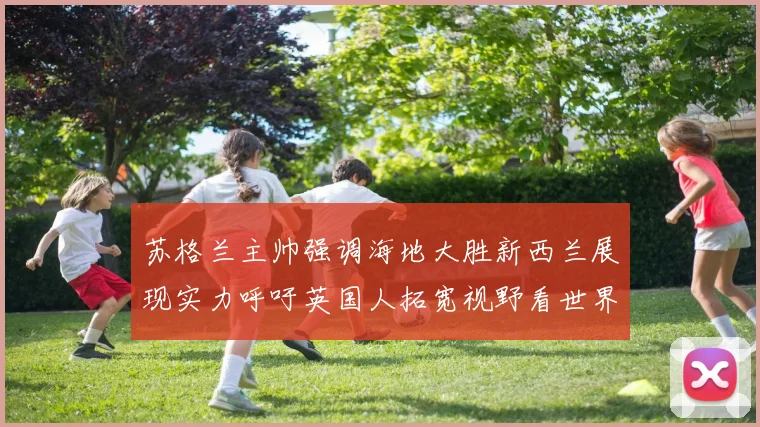 苏格兰主帅强调海地大胜新西兰展现实力呼吁英国人拓宽视野看世界