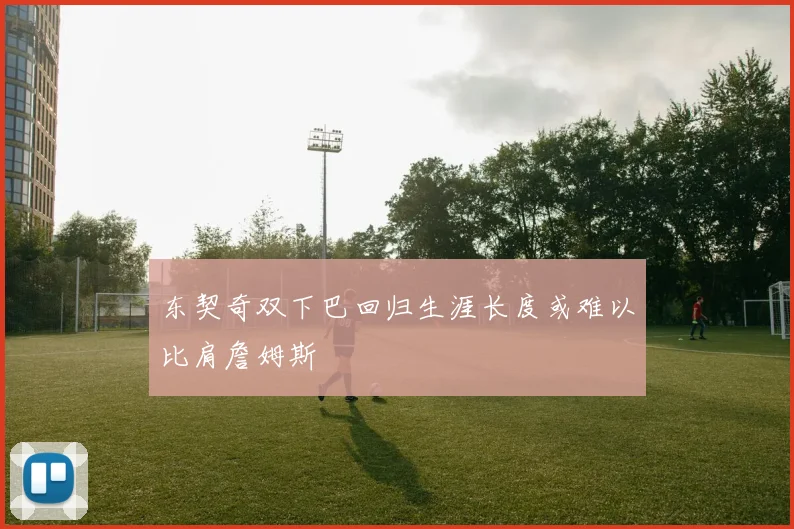 东契奇双下巴回归生涯长度或难以比肩詹姆斯