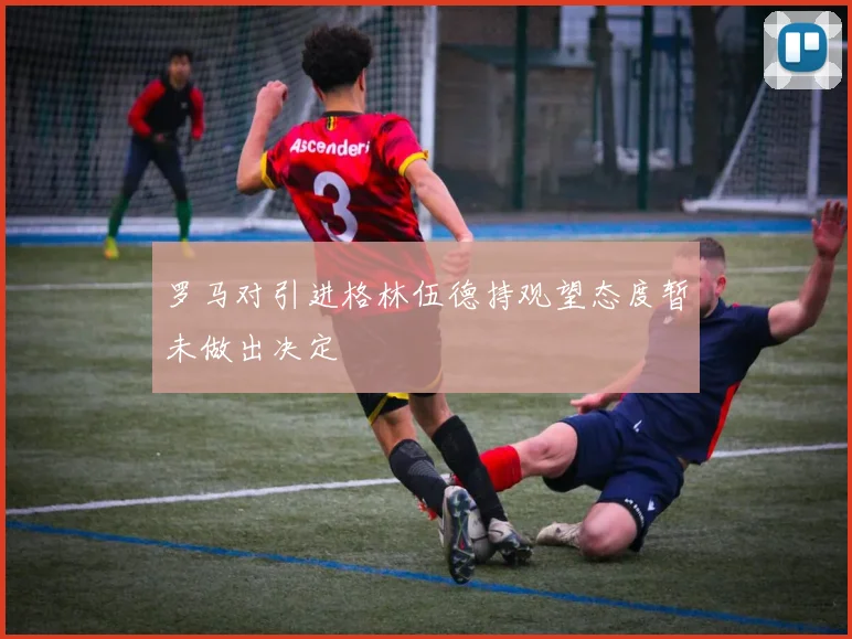 罗马对引进格林伍德持观望态度暂未做出决定