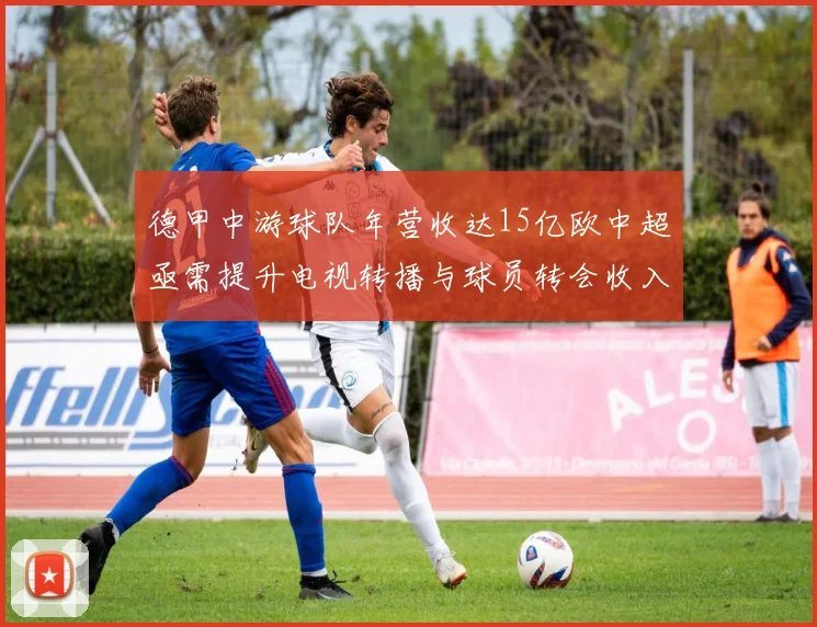 德甲中游球队年营收达15亿欧中超亟需提升电视转播与球员转会收入