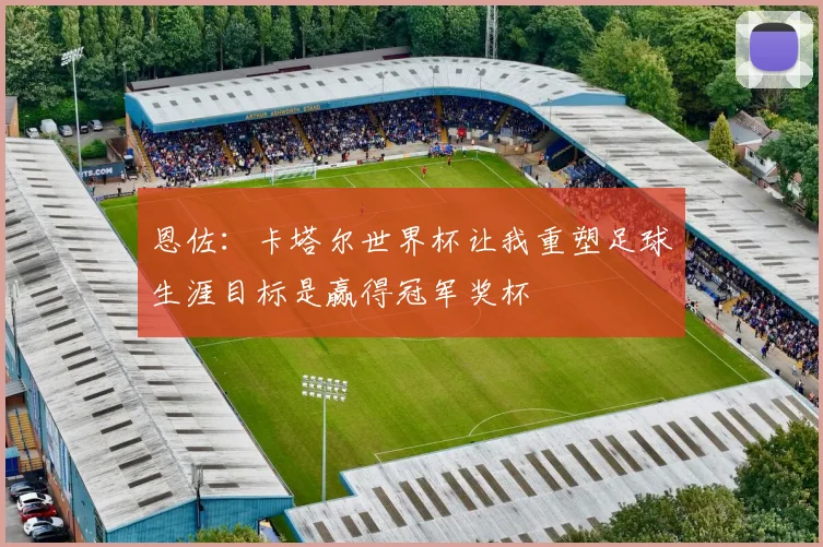 恩佐：卡塔尔世界杯让我重塑足球生涯目标是赢得冠军奖杯