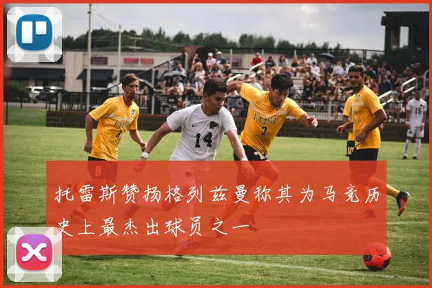 托雷斯赞扬格列兹曼称其为马竞历史上最杰出球员之一