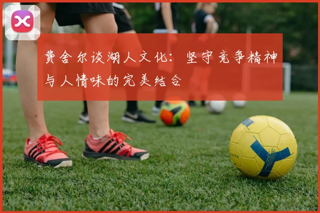 费舍尔谈湖人文化：坚守竞争精神与人情味的完美结合