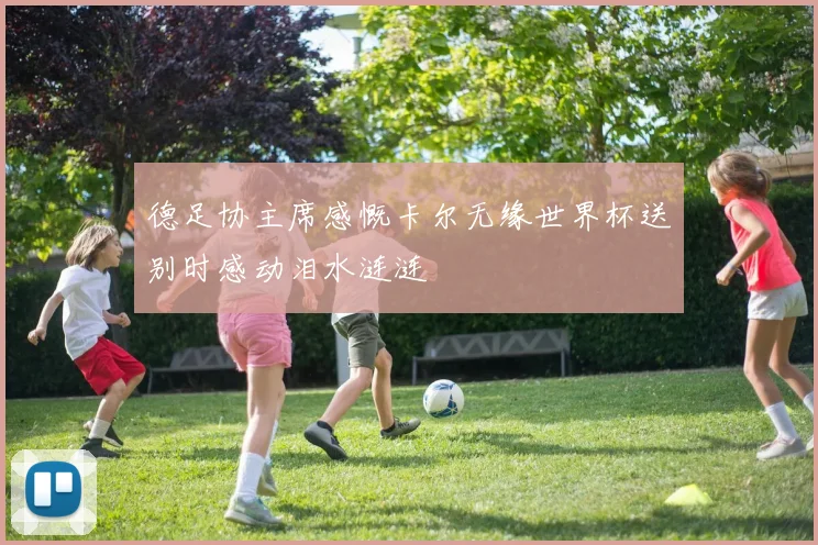 德足协主席感慨卡尔无缘世界杯送别时感动泪水涟涟