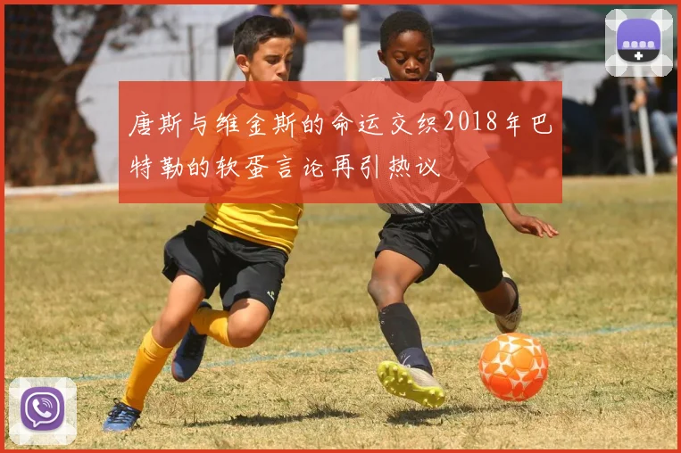 唐斯与维金斯的命运交织2018年巴特勒的软蛋言论再引热议