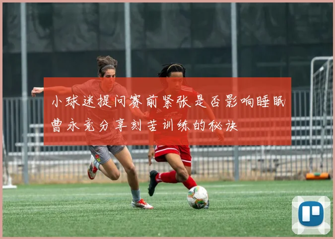 小球迷提问赛前紧张是否影响睡眠曹永竞分享刻苦训练的秘诀