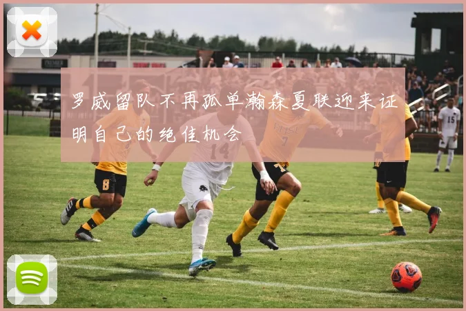 罗威留队不再孤单瀚森夏联迎来证明自己的绝佳机会