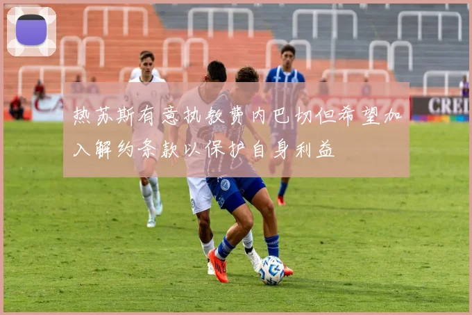 热苏斯有意执教费内巴切但希望加入解约条款以保护自身利益