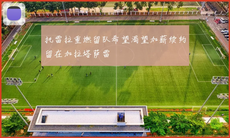托雷拉重燃留队希望渴望加薪续约留在加拉塔萨雷