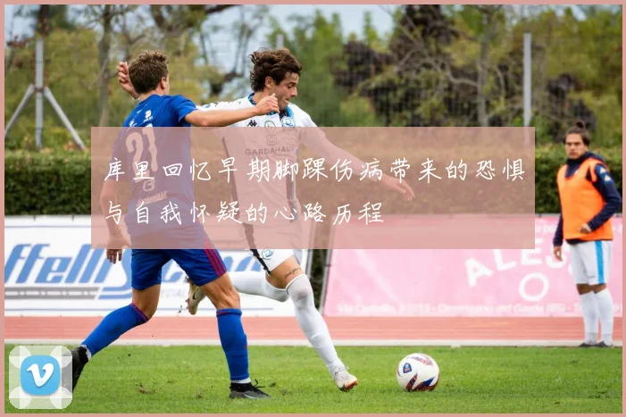 库里回忆早期脚踝伤病带来的恐惧与自我怀疑的心路历程