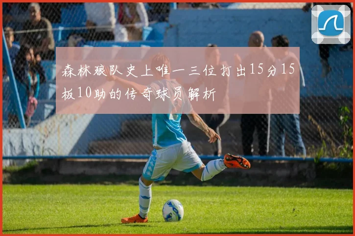 森林狼队史上唯一三位打出15分15板10助的传奇球员解析